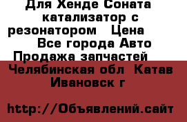 Для Хенде Соната5 катализатор с резонатором › Цена ­ 4 000 - Все города Авто » Продажа запчастей   . Челябинская обл.,Катав-Ивановск г.